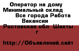 Оператор на дому › Минимальный оклад ­ 40 000 - Все города Работа » Вакансии   . Ростовская обл.,Шахты г.